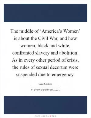 The middle of ‘America’s Women’ is about the Civil War, and how women, black and white, confronted slavery and abolition. As in every other period of crisis, the rules of sexual decorum were suspended due to emergency Picture Quote #1