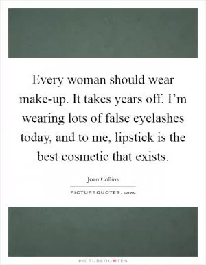 Every woman should wear make-up. It takes years off. I’m wearing lots of false eyelashes today, and to me, lipstick is the best cosmetic that exists Picture Quote #1