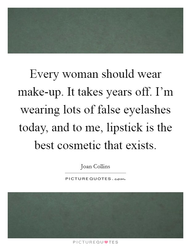 Every woman should wear make-up. It takes years off. I'm wearing lots of false eyelashes today, and to me, lipstick is the best cosmetic that exists Picture Quote #1
