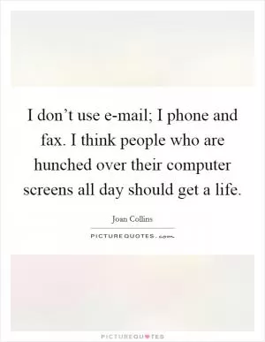 I don’t use e-mail; I phone and fax. I think people who are hunched over their computer screens all day should get a life Picture Quote #1