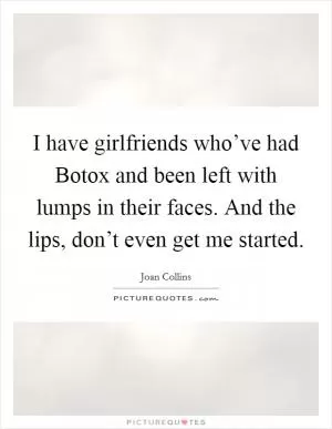 I have girlfriends who’ve had Botox and been left with lumps in their faces. And the lips, don’t even get me started Picture Quote #1