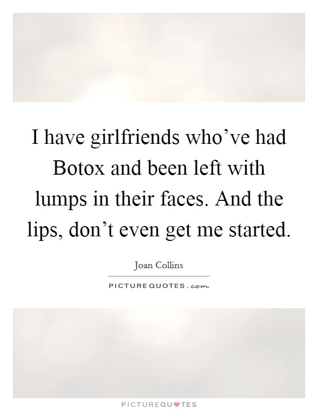 I have girlfriends who've had Botox and been left with lumps in their faces. And the lips, don't even get me started Picture Quote #1