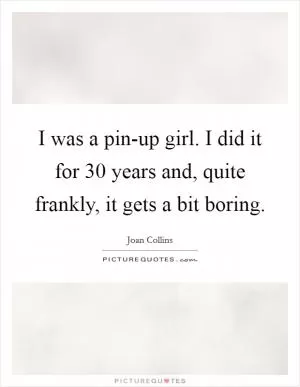 I was a pin-up girl. I did it for 30 years and, quite frankly, it gets a bit boring Picture Quote #1