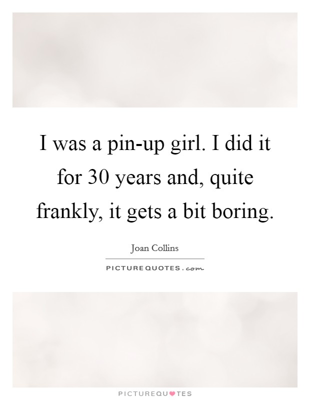 I was a pin-up girl. I did it for 30 years and, quite frankly, it gets a bit boring Picture Quote #1