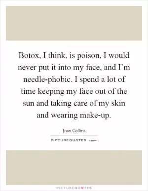 Botox, I think, is poison, I would never put it into my face, and I’m needle-phobic. I spend a lot of time keeping my face out of the sun and taking care of my skin and wearing make-up Picture Quote #1