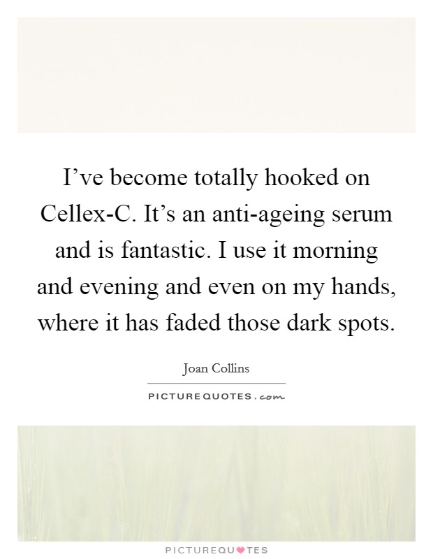 I've become totally hooked on Cellex-C. It's an anti-ageing serum and is fantastic. I use it morning and evening and even on my hands, where it has faded those dark spots Picture Quote #1