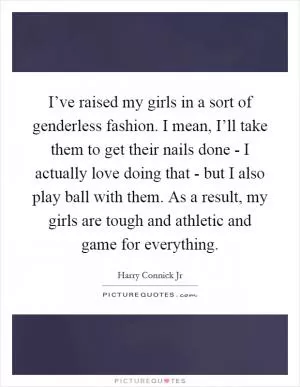I’ve raised my girls in a sort of genderless fashion. I mean, I’ll take them to get their nails done - I actually love doing that - but I also play ball with them. As a result, my girls are tough and athletic and game for everything Picture Quote #1