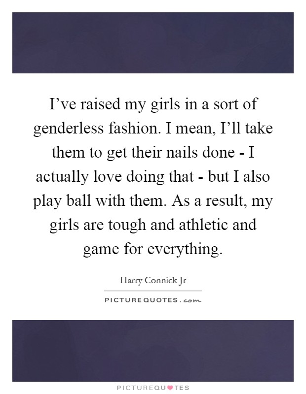 I've raised my girls in a sort of genderless fashion. I mean, I'll take them to get their nails done - I actually love doing that - but I also play ball with them. As a result, my girls are tough and athletic and game for everything Picture Quote #1