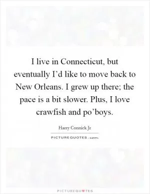 I live in Connecticut, but eventually I’d like to move back to New Orleans. I grew up there; the pace is a bit slower. Plus, I love crawfish and po’boys Picture Quote #1