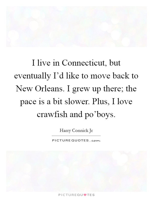 I live in Connecticut, but eventually I'd like to move back to New Orleans. I grew up there; the pace is a bit slower. Plus, I love crawfish and po'boys Picture Quote #1