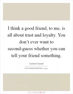 I think a good friend, to me, is all about trust and loyalty. You don’t ever want to second-guess whether you can tell your friend something Picture Quote #1