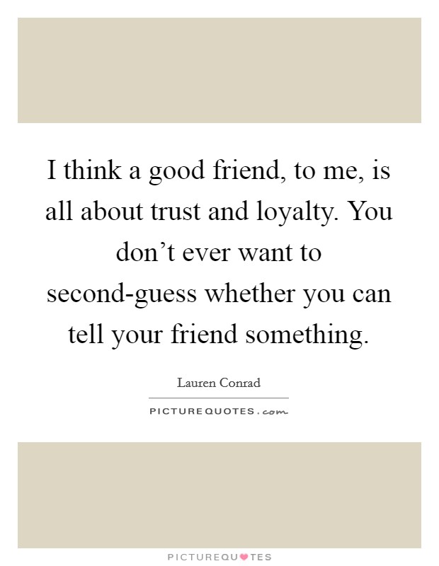 I think a good friend, to me, is all about trust and loyalty. You don't ever want to second-guess whether you can tell your friend something Picture Quote #1