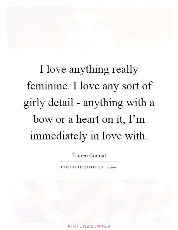 I love anything really feminine. I love any sort of girly detail - anything with a bow or a heart on it, I'm immediately in love with Picture Quote #1