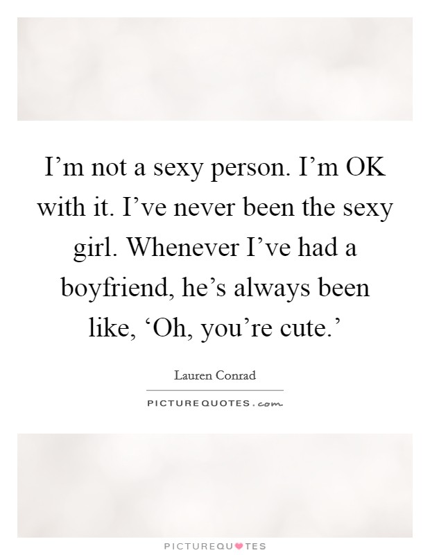 I'm not a sexy person. I'm OK with it. I've never been the sexy girl. Whenever I've had a boyfriend, he's always been like, ‘Oh, you're cute.' Picture Quote #1