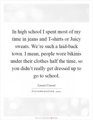 In high school I spent most of my time in jeans and T-shirts or Juicy sweats. We’re such a laid-back town. I mean, people wore bikinis under their clothes half the time, so you didn’t really get dressed up to go to school Picture Quote #1