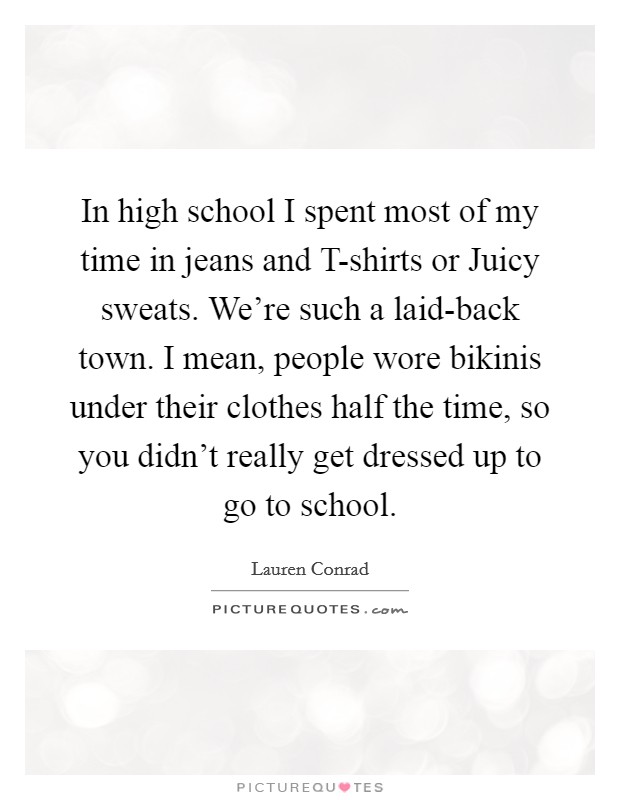 In high school I spent most of my time in jeans and T-shirts or Juicy sweats. We're such a laid-back town. I mean, people wore bikinis under their clothes half the time, so you didn't really get dressed up to go to school Picture Quote #1