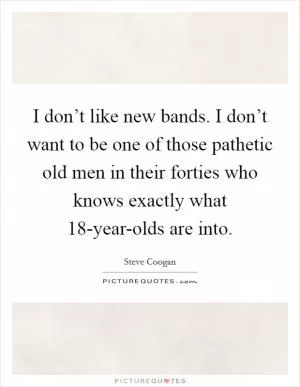 I don’t like new bands. I don’t want to be one of those pathetic old men in their forties who knows exactly what 18-year-olds are into Picture Quote #1