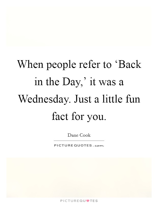 When people refer to ‘Back in the Day,' it was a Wednesday. Just a little fun fact for you Picture Quote #1