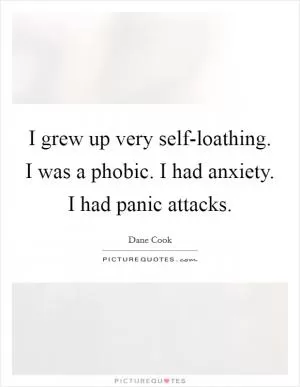 I grew up very self-loathing. I was a phobic. I had anxiety. I had panic attacks Picture Quote #1