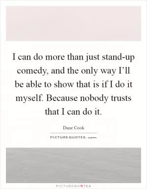I can do more than just stand-up comedy, and the only way I’ll be able to show that is if I do it myself. Because nobody trusts that I can do it Picture Quote #1