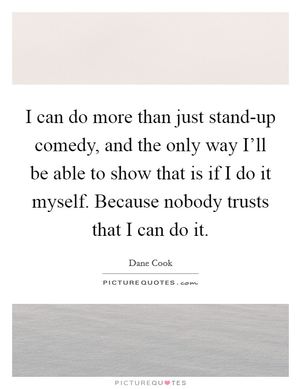 I can do more than just stand-up comedy, and the only way I'll be able to show that is if I do it myself. Because nobody trusts that I can do it Picture Quote #1