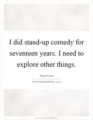 I did stand-up comedy for seventeen years. I need to explore other things Picture Quote #1