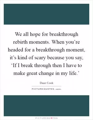 We all hope for breakthrough rebirth moments. When you’re headed for a breakthrough moment, it’s kind of scary because you say, ‘If I break through then I have to make great change in my life.’ Picture Quote #1