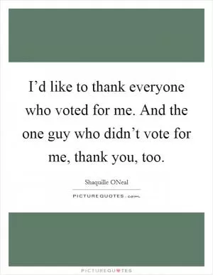 I’d like to thank everyone who voted for me. And the one guy who didn’t vote for me, thank you, too Picture Quote #1