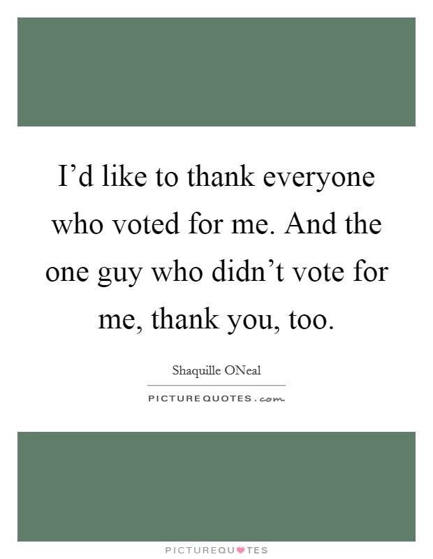 I'd like to thank everyone who voted for me. And the one guy who didn't vote for me, thank you, too Picture Quote #1