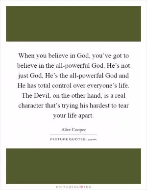 When you believe in God, you’ve got to believe in the all-powerful God. He’s not just God, He’s the all-powerful God and He has total control over everyone’s life. The Devil, on the other hand, is a real character that’s trying his hardest to tear your life apart Picture Quote #1