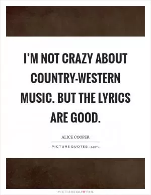I’m not crazy about country-western music. But the lyrics are good Picture Quote #1