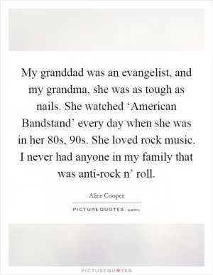 My granddad was an evangelist, and my grandma, she was as tough as nails. She watched ‘American Bandstand’ every day when she was in her 80s, 90s. She loved rock music. I never had anyone in my family that was anti-rock n’ roll Picture Quote #1