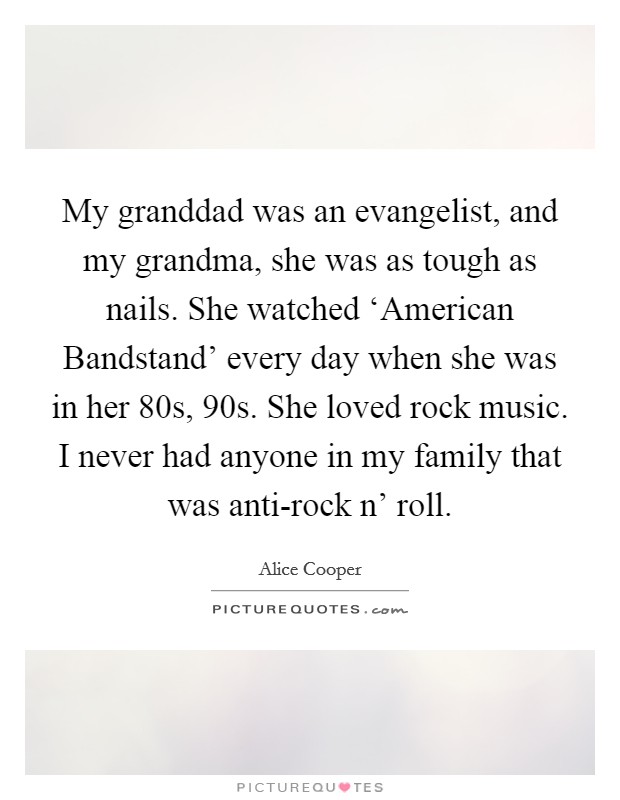 My granddad was an evangelist, and my grandma, she was as tough as nails. She watched ‘American Bandstand' every day when she was in her 80s, 90s. She loved rock music. I never had anyone in my family that was anti-rock n' roll Picture Quote #1