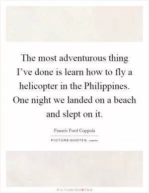 The most adventurous thing I’ve done is learn how to fly a helicopter in the Philippines. One night we landed on a beach and slept on it Picture Quote #1