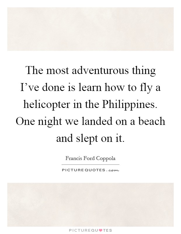 The most adventurous thing I've done is learn how to fly a helicopter in the Philippines. One night we landed on a beach and slept on it Picture Quote #1
