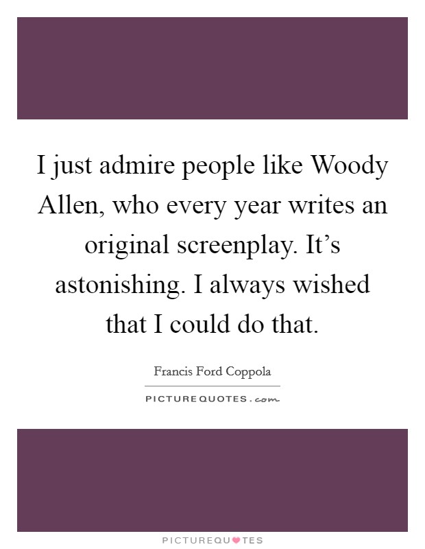 I just admire people like Woody Allen, who every year writes an original screenplay. It's astonishing. I always wished that I could do that Picture Quote #1