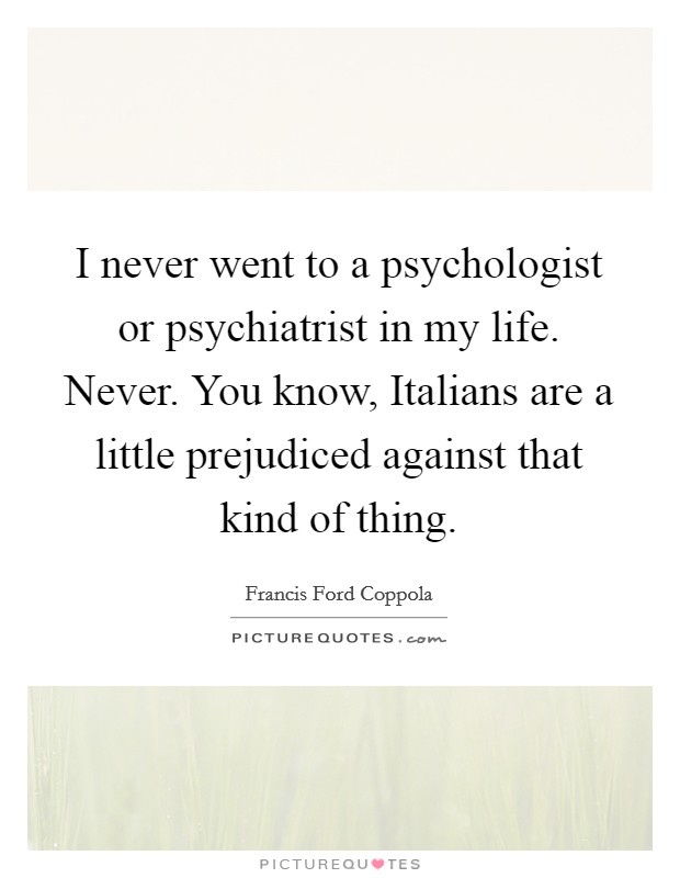 I never went to a psychologist or psychiatrist in my life. Never. You know, Italians are a little prejudiced against that kind of thing Picture Quote #1