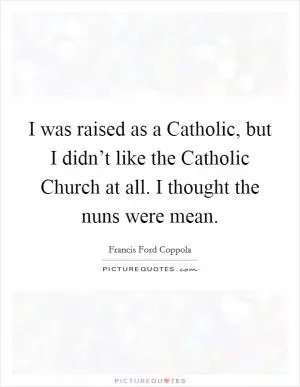 I was raised as a Catholic, but I didn’t like the Catholic Church at all. I thought the nuns were mean Picture Quote #1