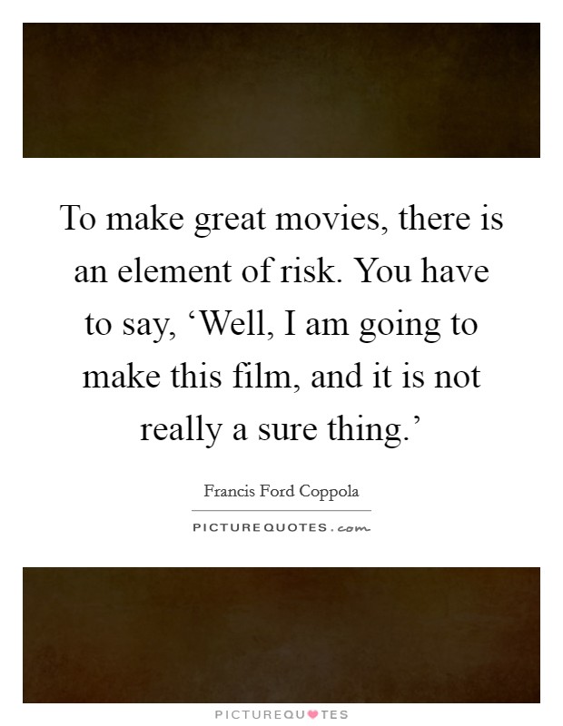 To make great movies, there is an element of risk. You have to say, ‘Well, I am going to make this film, and it is not really a sure thing.' Picture Quote #1