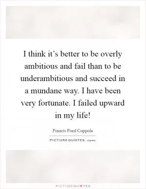 I think it’s better to be overly ambitious and fail than to be underambitious and succeed in a mundane way. I have been very fortunate. I failed upward in my life! Picture Quote #1