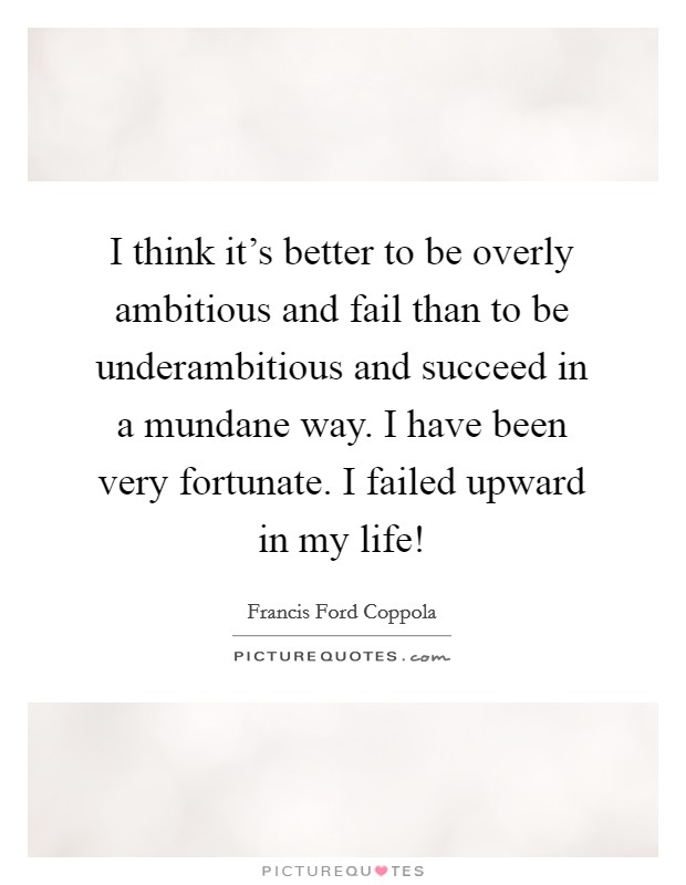I think it's better to be overly ambitious and fail than to be underambitious and succeed in a mundane way. I have been very fortunate. I failed upward in my life! Picture Quote #1