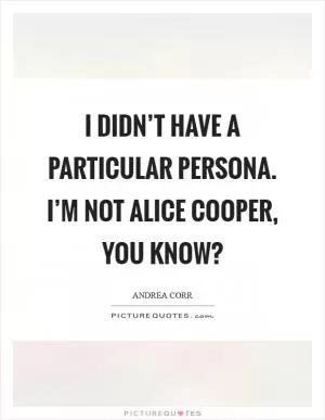 I didn’t have a particular persona. I’m not Alice Cooper, you know? Picture Quote #1