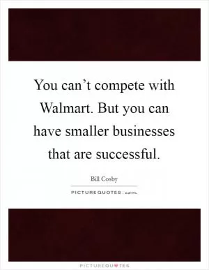 You can’t compete with Walmart. But you can have smaller businesses that are successful Picture Quote #1