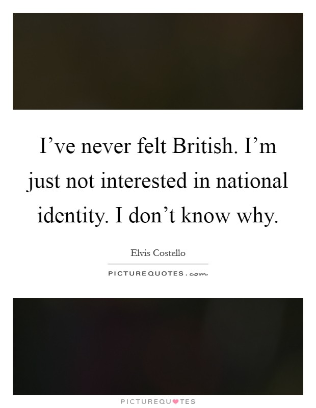 I've never felt British. I'm just not interested in national identity. I don't know why Picture Quote #1