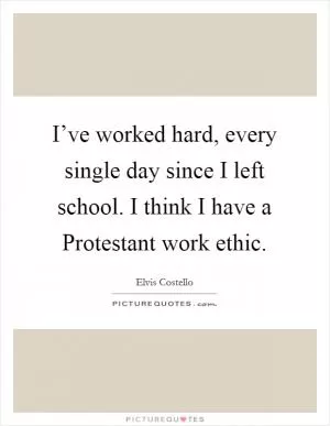 I’ve worked hard, every single day since I left school. I think I have a Protestant work ethic Picture Quote #1
