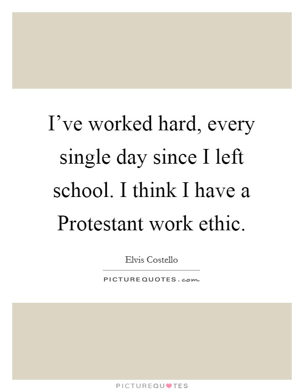 I've worked hard, every single day since I left school. I think I have a Protestant work ethic Picture Quote #1