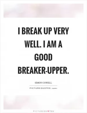 I break up very well. I am a good breaker-upper Picture Quote #1