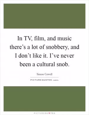 In TV, film, and music there’s a lot of snobbery, and I don’t like it. I’ve never been a cultural snob Picture Quote #1