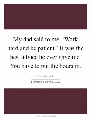 My dad said to me, ‘Work hard and be patient.’ It was the best advice he ever gave me. You have to put the hours in Picture Quote #1