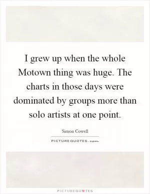 I grew up when the whole Motown thing was huge. The charts in those days were dominated by groups more than solo artists at one point Picture Quote #1